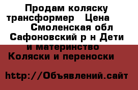 Продам коляску трансформер › Цена ­ 4 000 - Смоленская обл., Сафоновский р-н Дети и материнство » Коляски и переноски   